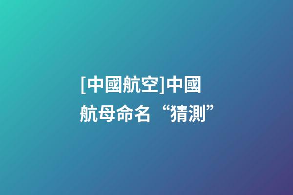 [中國航空]中國航母命名“猜測”-第1張-公司起名-玄機派